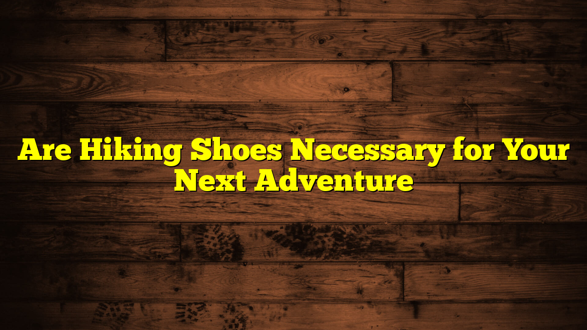 Are Hiking Shoes Necessary for Your Next Adventure