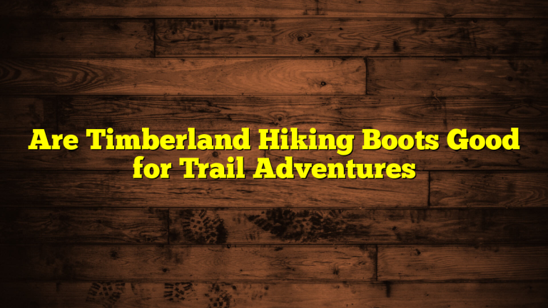 Are Timberland Hiking Boots Good for Trail Adventures Are Timberland Hiking Boots Good for Trail Adventures