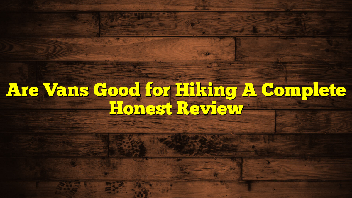 Are Vans Good for Hiking A Complete Honest Review