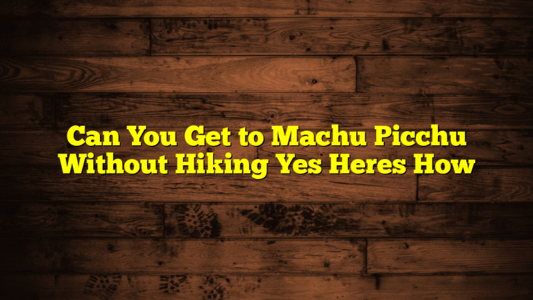 Can You Get to Machu Picchu Without Hiking Yes Heres How