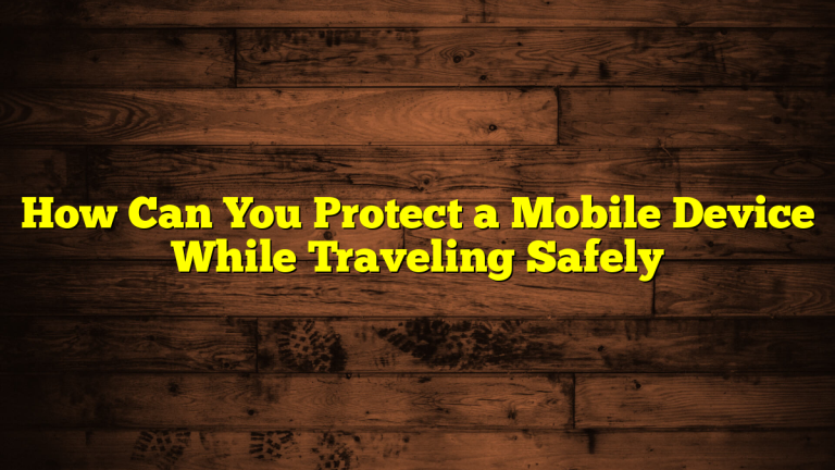 How Can You Protect a Mobile Device While Traveling Safely