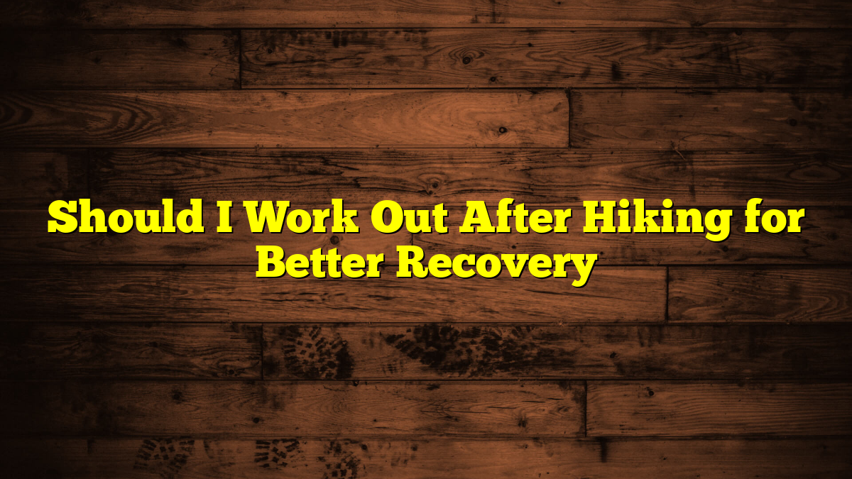 Should I Work Out After Hiking for Better Recovery