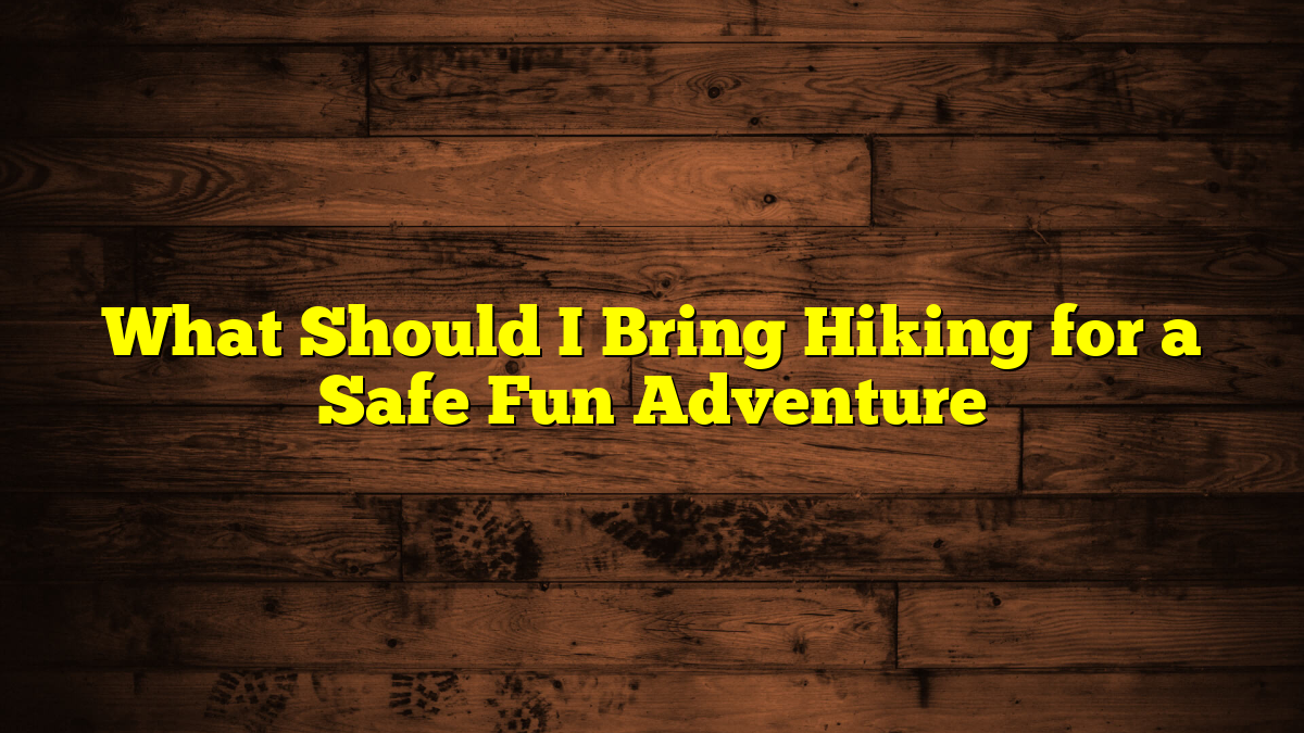 What Should I Bring Hiking for a Safe Fun Adventure
